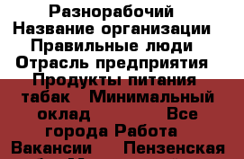 Разнорабочий › Название организации ­ Правильные люди › Отрасль предприятия ­ Продукты питания, табак › Минимальный оклад ­ 30 000 - Все города Работа » Вакансии   . Пензенская обл.,Мокшанский р-н